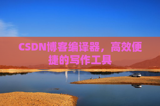 CSDN博客编译器,高效便捷的写作工具